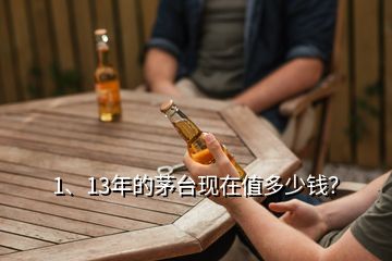 1、13年的茅臺現(xiàn)在值多少錢？