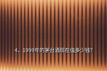 4、1999年的茅臺酒現(xiàn)在值多少錢？