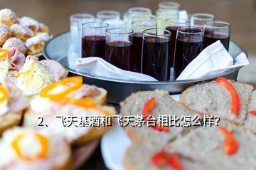 2、飛天基酒和飛天茅臺相比怎么樣？