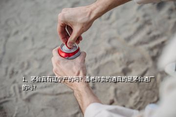 1、茅臺真有遼寧產(chǎn)的嗎？潘老師賣的酒真的是茅臺酒廠的嗎？