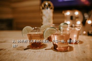 2、96年的飛天茅臺53度的，只有一瓶，能賣多少錢？