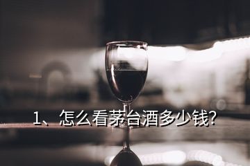 1、怎么看茅臺酒多少錢？