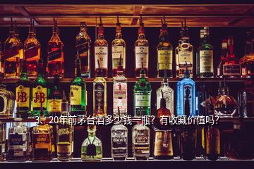 3、20年前茅臺酒多少錢一瓶？有收藏價值嗎？