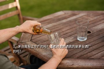 3、茅臺(tái)真有遼寧產(chǎn)的嗎？潘老師賣的酒真的是茅臺(tái)酒廠的嗎？