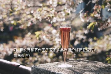 2、有沒有和茅臺王子差不多品質(zhì)但價格便宜些的大曲醬香酒？