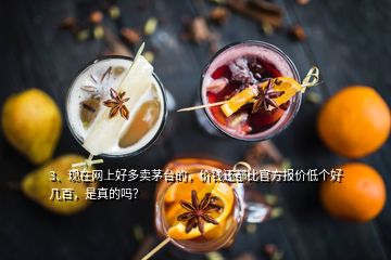 3、現(xiàn)在網(wǎng)上好多賣茅臺(tái)的，價(jià)錢還都比官方報(bào)價(jià)低個(gè)好幾百，是真的嗎？