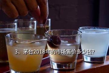 3、茅臺2018年的市場售價多少錢？