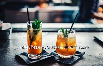 2、16年的茅臺(tái)迎賓好喝嗎?相當(dāng)于現(xiàn)在的什么酒？