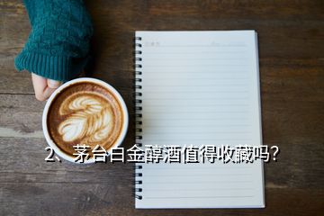 2、茅臺白金醇酒值得收藏嗎？