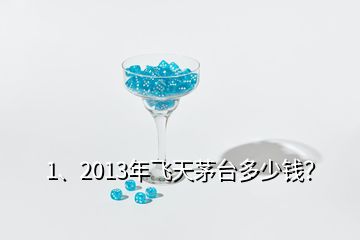 1、2013年飛天茅臺多少錢？