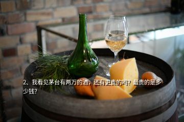 2、我看見茅臺有兩萬的酒，還有更貴的嗎？最貴的是多少錢？