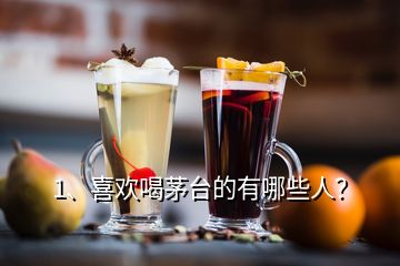 1、喜歡喝茅臺的有哪些人？