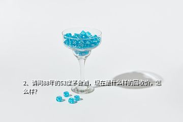 2、請問88年的53度茅臺酒，現(xiàn)在是什么樣的回收價，怎么樣？