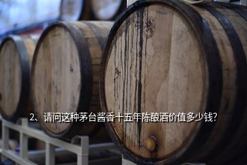 2、請問這種茅臺醬香十五年陳釀酒價值多少錢？