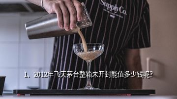 1、2012年飛天茅臺(tái)整箱未開封能值多少錢呢？