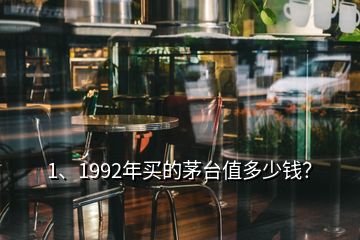 1、1992年買的茅臺值多少錢？