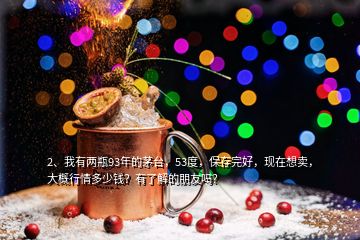 2、我有兩瓶93年的茅臺，53度，保存完好，現(xiàn)在想賣，大概行情多少錢？有了解的朋友嗎？