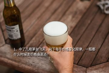 1、中了幾瓶茅臺(tái)飛天，問下每年價(jià)格變化規(guī)律，一般都什么時(shí)候賣價(jià)格會(huì)高點(diǎn)？