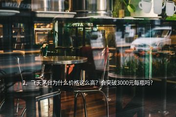 2、飛天茅臺為什么價格這么高？會突破3000元每瓶嗎？