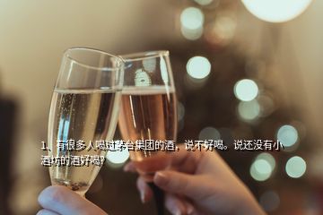 1、有很多人喝過茅臺集團的酒，說不好喝。說還沒有小酒坊的酒好喝？