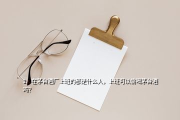 1、在茅臺(tái)酒廠上班的都是什么人，上班可以偷喝茅臺(tái)酒嗎？