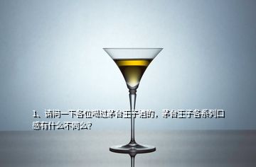 1、請問一下各位喝過茅臺王子酒的，茅臺王子各系列口感有什么不同么？