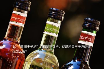 1、“貴州王子酒”酒精度不合格，疑蹭茅臺(tái)王子酒商標(biāo),你怎么看？