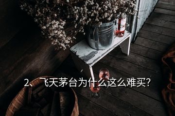 2、飛天茅臺為什么這么難買？