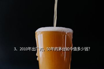 3、2010年出廠的，50年的茅臺(tái)如今值多少錢？