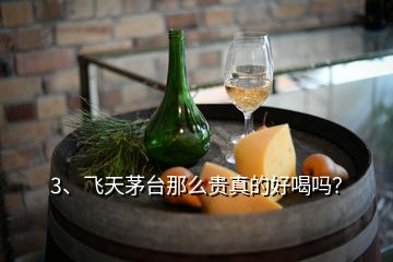 3、飛天茅臺那么貴真的好喝嗎？