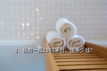 3、我有一瓶1983茅臺(tái)，值多少錢？