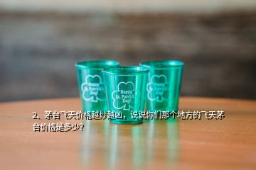 2、茅臺飛天價格越炒越兇，說說你們那個地方的飛天茅臺價格是多少？