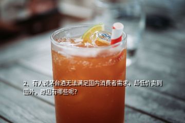 2、有人說茅臺酒無法滿足國內消費者需求，卻低價賣到國外，原因有哪些呢？