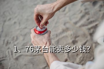 1、76茅臺能賣多少錢？