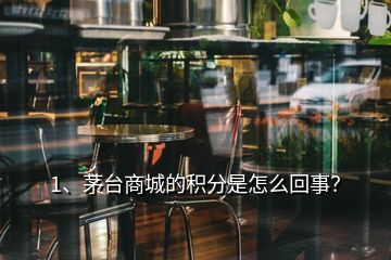 1、茅臺(tái)商城的積分是怎么回事？