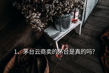 1、茅臺(tái)云商賣的茅臺(tái)是真的嗎？