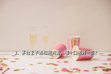 3、茅臺王子酒和迎賓酒，哪個口感好一些？