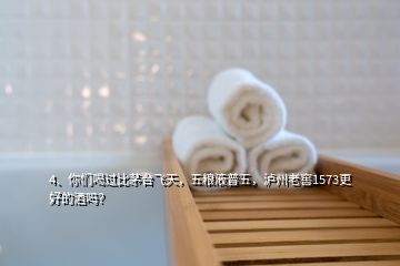 4、你們喝過比茅臺飛天，五糧液普五，瀘州老窖1573更好的酒嗎？