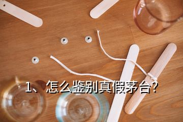 1、怎么鑒別真假茅臺？