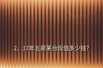 2、17年五星茅臺現(xiàn)值多少錢？