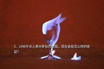 3、1996年買(mǎi)入貴州茅臺(tái)1000股，現(xiàn)在會(huì)有怎么樣的收益？