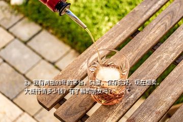 3、我有兩瓶93年的茅臺，53度，保存完好，現(xiàn)在想賣，大概行情多少錢？有了解的朋友嗎？