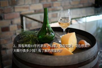 2、我有兩瓶93年的茅臺(tái)，53度，保存完好，現(xiàn)在想賣，大概行情多少錢？有了解的朋友嗎？