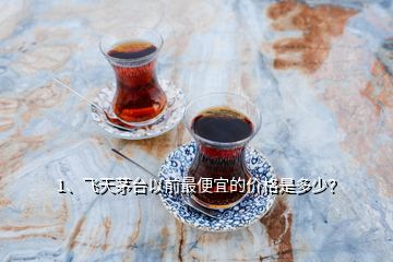 1、飛天茅臺(tái)以前最便宜的價(jià)格是多少？