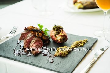 4、飛天茅臺的口感是怎樣的，喝過茅臺酒的人可以說一下嗎？