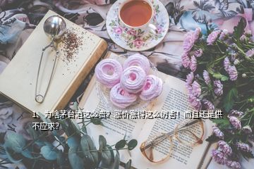 1、為啥茅臺酒這么貴？漲價漲得這么厲害！而且還是供不應(yīng)求？