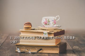 3、2009年買的兩瓶飛天茅臺(tái)53度500ml，現(xiàn)在值多少錢？