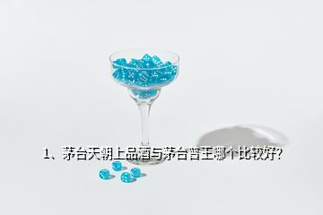 1、茅臺天朝上品酒與茅臺普王哪個比較好？