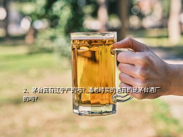 2、茅臺真有遼寧產(chǎn)的嗎？潘老師賣的酒真的是茅臺酒廠的嗎？