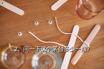 2、問一下這個(gè)茅臺多少一瓶？